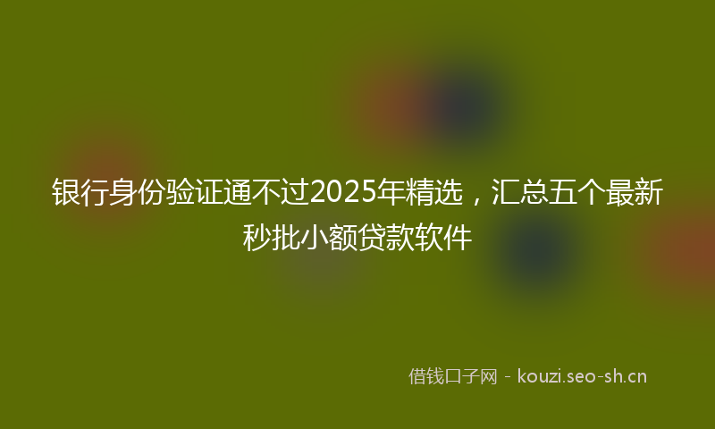 银行身份验证通不过2025年精选，汇总五个最新秒批小额贷款软件