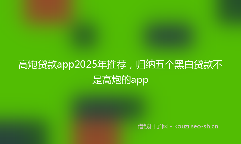 高炮贷款app2025年推荐，归纳五个黑白贷款不是高炮的app
