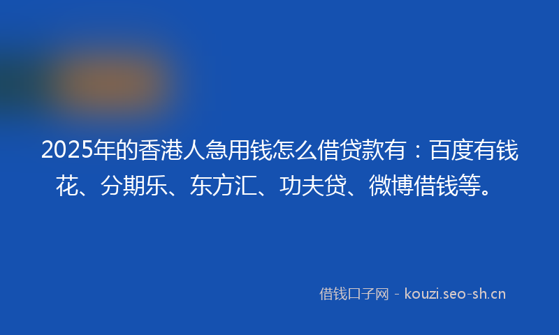 2025年的香港人急用钱怎么借贷款有：百度有钱花、分期乐、东方汇、功夫贷、微博借钱等。