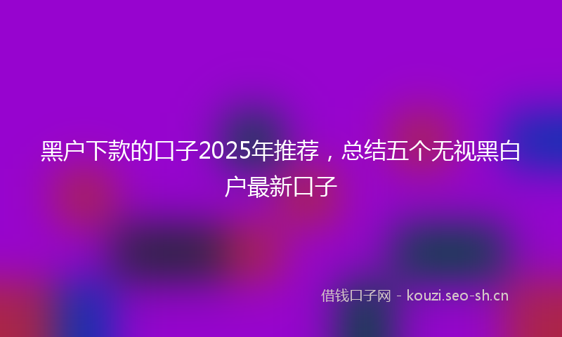 黑户下款的口子2025年推荐,总结五个无视黑白户最新口子