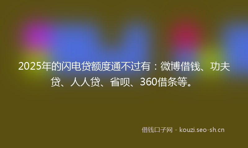 2025年的闪电贷额度通不过有:微博借钱、功夫贷、人人贷、省呗、360借条等。