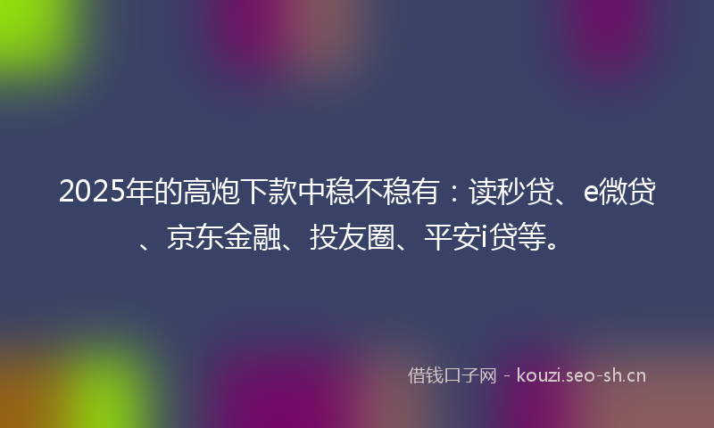 2025年的高炮下款中稳不稳有：读秒贷、e微贷、京东金融、投友圈、平安i贷等。