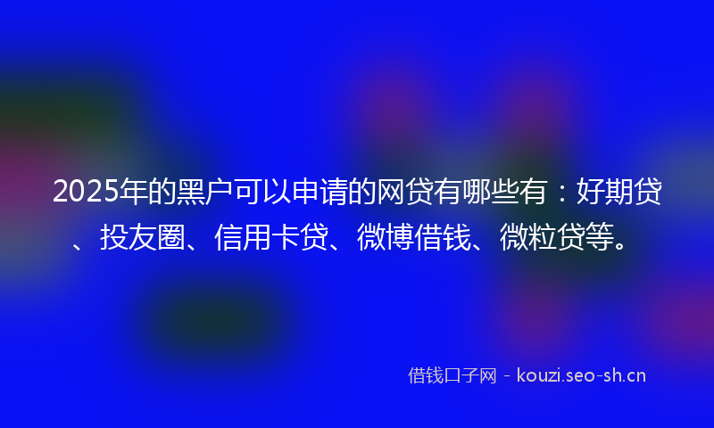 2025年的黑户可以申请的网贷有哪些有:好期贷、投友圈、信用卡贷、微博借钱、微粒贷等。