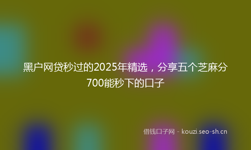 黑户网贷秒过的2025年精选,分享五个芝麻分700能秒下的口子