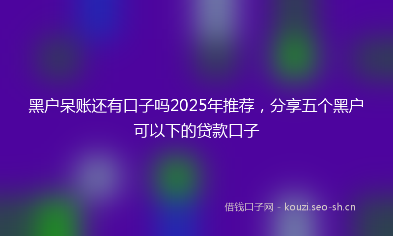 黑户呆账还有口子吗2025年推荐,分享五个黑户可以下的贷款口子