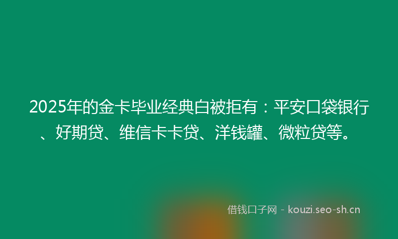 2025年的金卡毕业经典白被拒有：平安口袋银行、好期贷、维信卡卡贷、洋钱罐、微粒贷等。