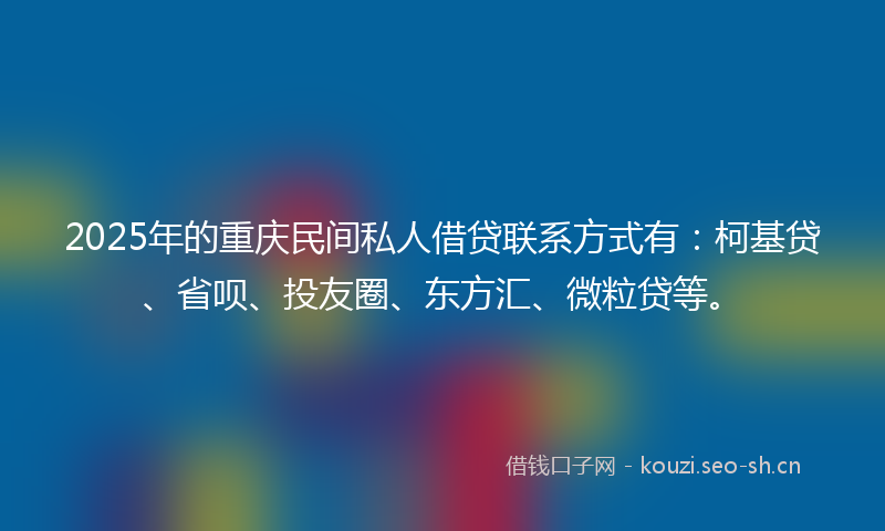 2025年的重庆民间私人借贷联系方式有：柯基贷、省呗、投友圈、东方汇、微粒贷等。