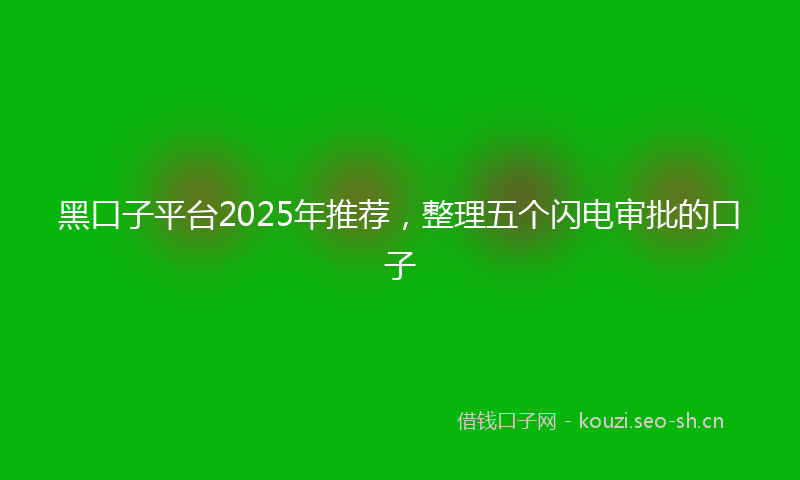 黑口子平台2025年推荐，整理五个闪电审批的口子