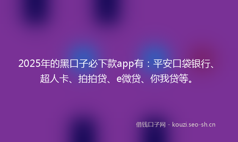 2025年的黑口子必下款app有:平安口袋银行、超人卡、拍拍贷、e微贷、你我贷等。