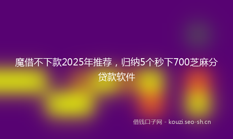 魔借不下款2025年推荐,归纳5个秒下700芝麻分贷款软件