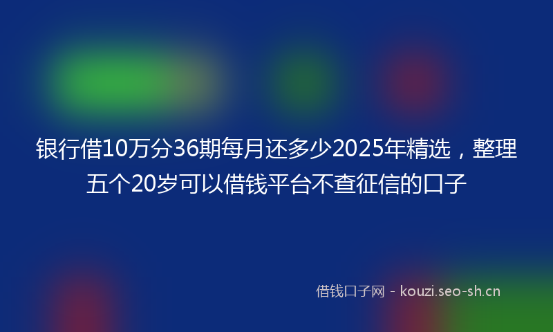银行借10万分36期每月还多少2025年精选，整理五个20岁可以借钱平台不查征信的口子