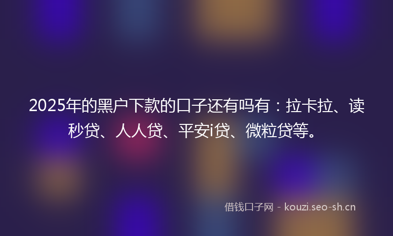 2025年的黑户下款的口子还有吗有：拉卡拉、读秒贷、人人贷、平安i贷、微粒贷等。