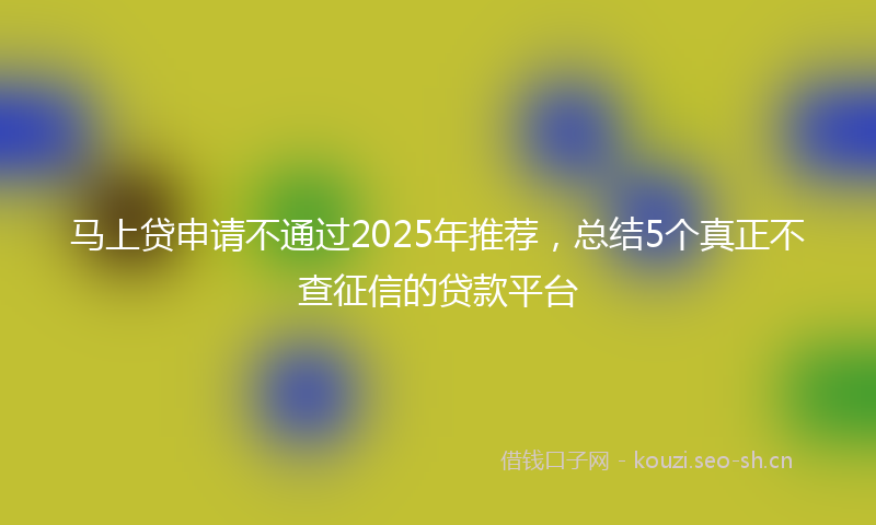 马上贷申请不通过2025年推荐，总结5个真正不查征信的贷款平台