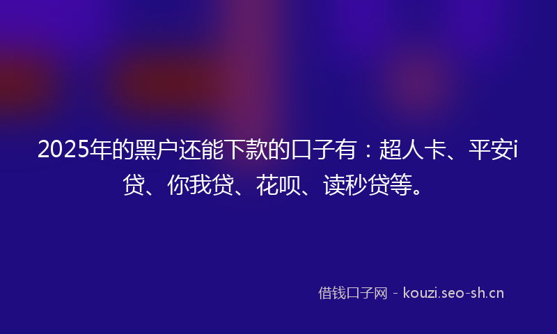 2025年的黑户还能下款的口子有：超人卡、平安i贷、你我贷、花呗、读秒贷等。