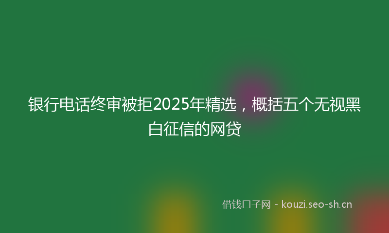 银行电话终审被拒2025年精选，概括五个无视黑白征信的网贷