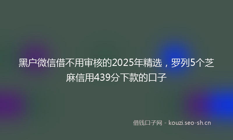 黑户微信借不用审核的2025年精选，罗列5个芝麻信用439分下款的口子