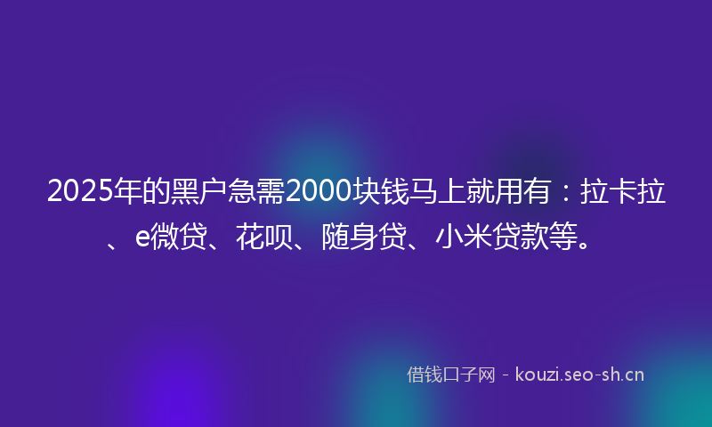 2025年的黑户急需2000块钱马上就用有：拉卡拉、e微贷、花呗、随身贷、小米贷款等。