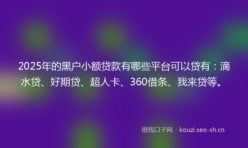 2025年的黑户小额贷款有哪些平台可以贷有：滴水贷、好期贷、超人卡、360借条、我来贷等。