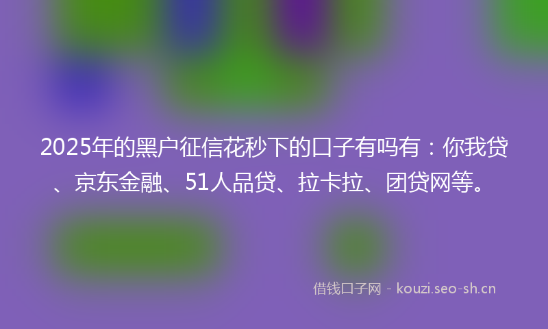 2025年的黑户征信花秒下的口子有吗有:你我贷、京东金融、51人品贷、拉卡拉、团贷网等。