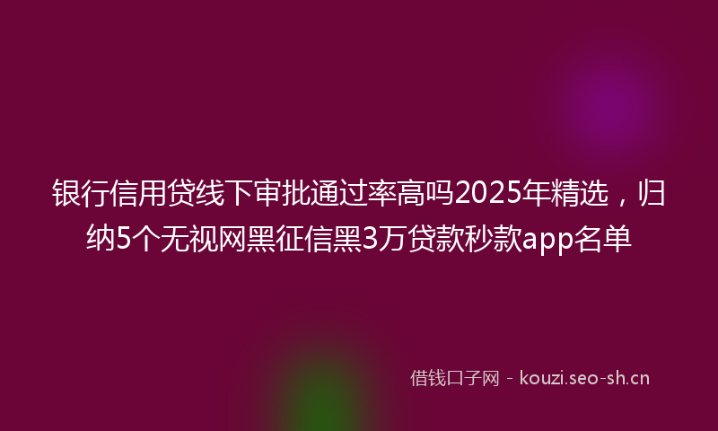 银行信用贷线下审批通过率高吗2025年精选，归纳5个无视网黑征信黑3万贷款秒款app名单