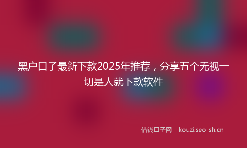 黑户口子最新下款2025年推荐,分享五个无视一切是人就下款软件