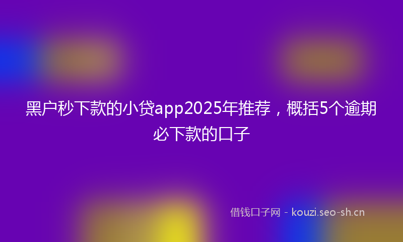 黑户秒下款的小贷app2025年推荐，概括5个逾期必下款的口子