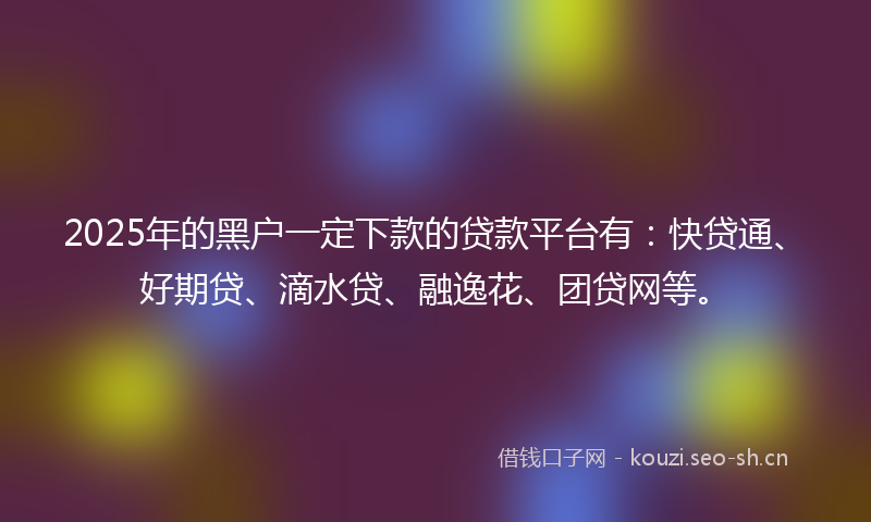 2025年的黑户一定下款的贷款平台有：快贷通、好期贷、滴水贷、融逸花、团贷网等。