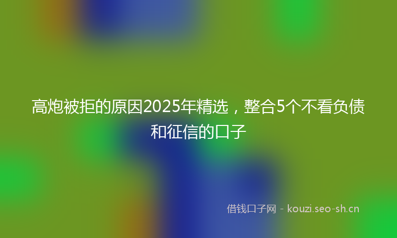 高炮被拒的原因2025年精选，整合5个不看负债和征信的口子