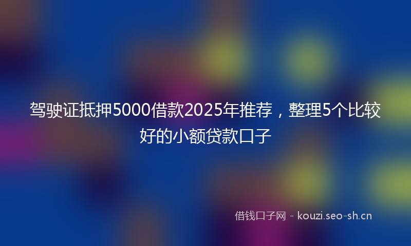 驾驶证抵押5000借款2025年推荐,整理5个比较好的小额贷款口子