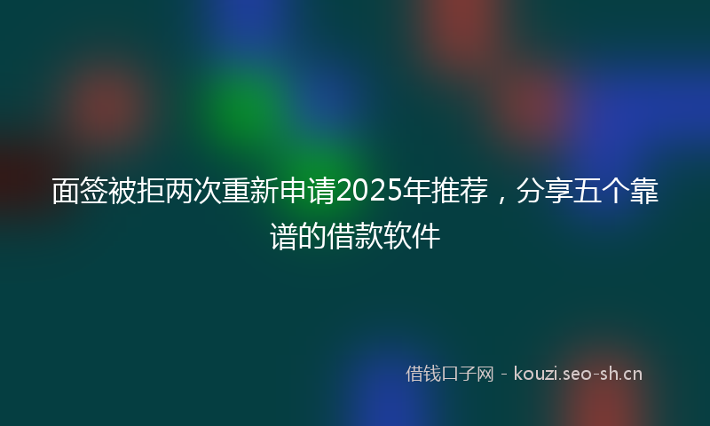 面签被拒两次重新申请2025年推荐,分享五个靠谱的借款软件