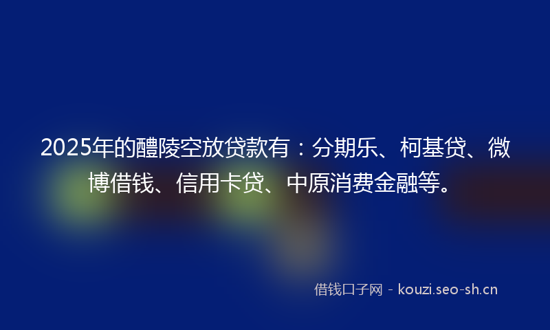 2025年的醴陵空放贷款有:分期乐、柯基贷、微博借钱、信用卡贷、中原消费金融等。