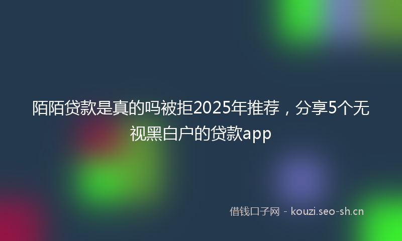 陌陌贷款是真的吗被拒2025年推荐，分享5个无视黑白户的贷款app
