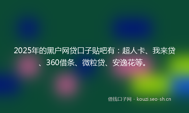 2025年的黑户网贷口子贴吧有：超人卡、我来贷、360借条、微粒贷、安逸花等。