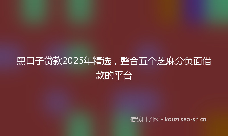 黑口子贷款2025年精选，整合五个芝麻分负面借款的平台