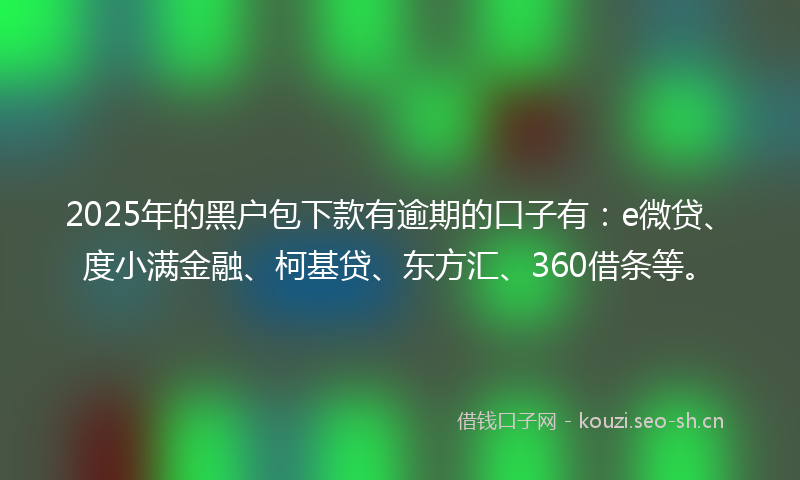 2025年的黑户包下款有逾期的口子有：e微贷、度小满金融、柯基贷、东方汇、360借条等。