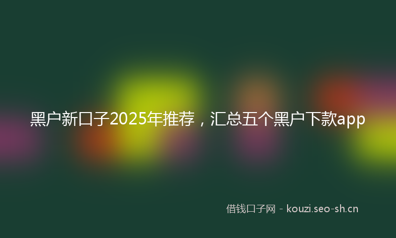 黑户新口子2025年推荐，汇总五个黑户下款app