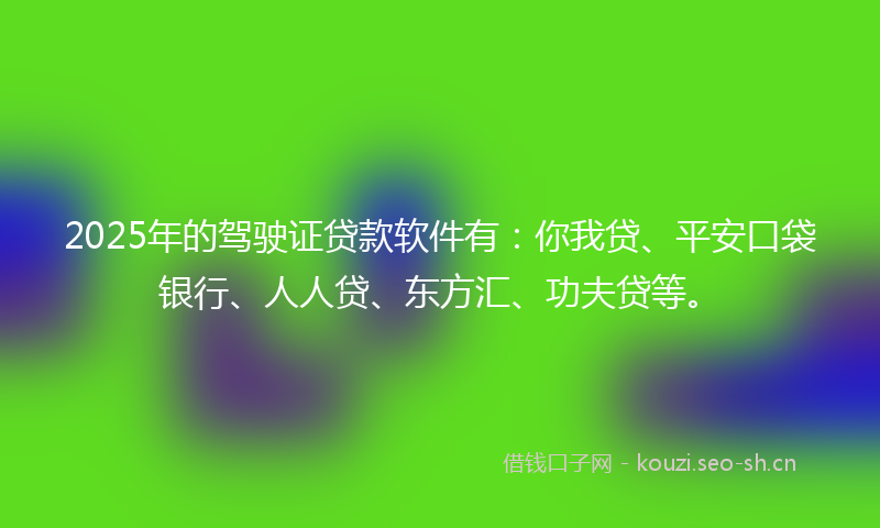 2025年的驾驶证贷款软件有：你我贷、平安口袋银行、人人贷、东方汇、功夫贷等。