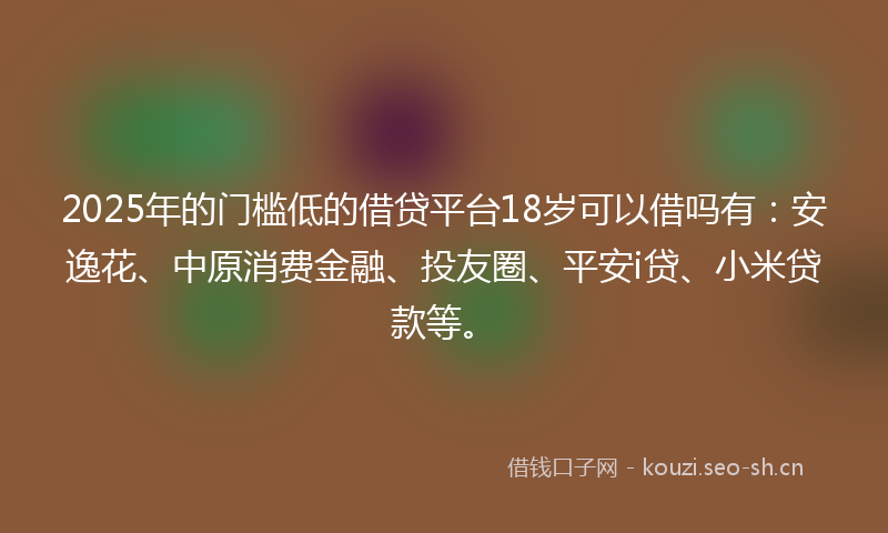 2025年的门槛低的借贷平台18岁可以借吗有：安逸花、中原消费金融、投友圈、平安i贷、小米贷款等。