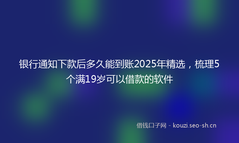 银行通知下款后多久能到账2025年精选，梳理5个满19岁可以借款的软件
