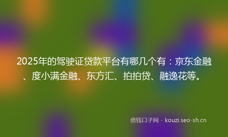 2025年的驾驶证贷款平台有哪几个有：京东金融、度小满金融、东方汇、拍拍贷、融逸花等。