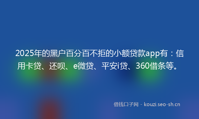2025年的黑户百分百不拒的小额贷款app有:信用卡贷、还呗、e微贷、平安i贷、360借条等。