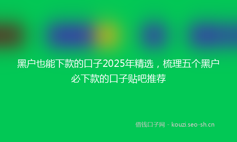 黑户也能下款的口子2025年精选，梳理五个黑户必下款的口子贴吧推荐