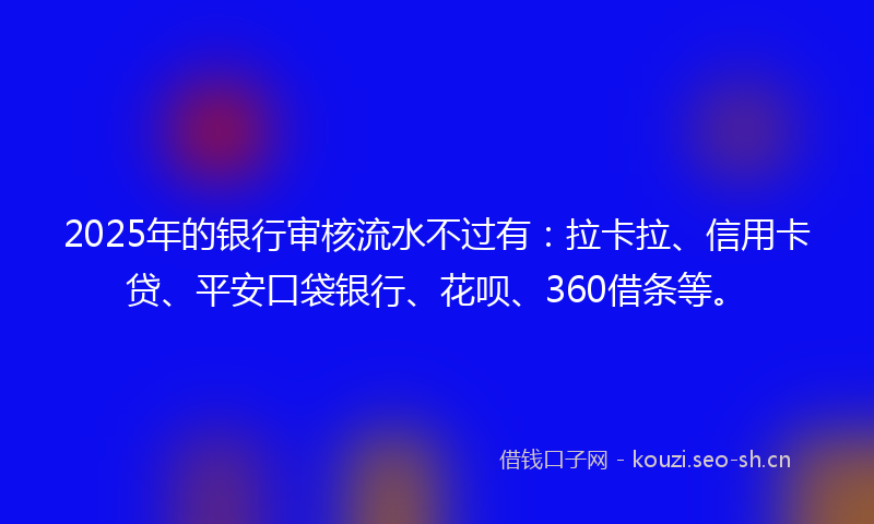 2025年的银行审核流水不过有:拉卡拉、信用卡贷、平安口袋银行、花呗、360借条等。
