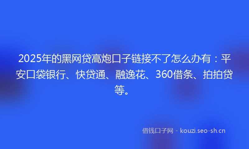 2025年的黑网贷高炮口子链接不了怎么办有：平安口袋银行、快贷通、融逸花、360借条、拍拍贷等。