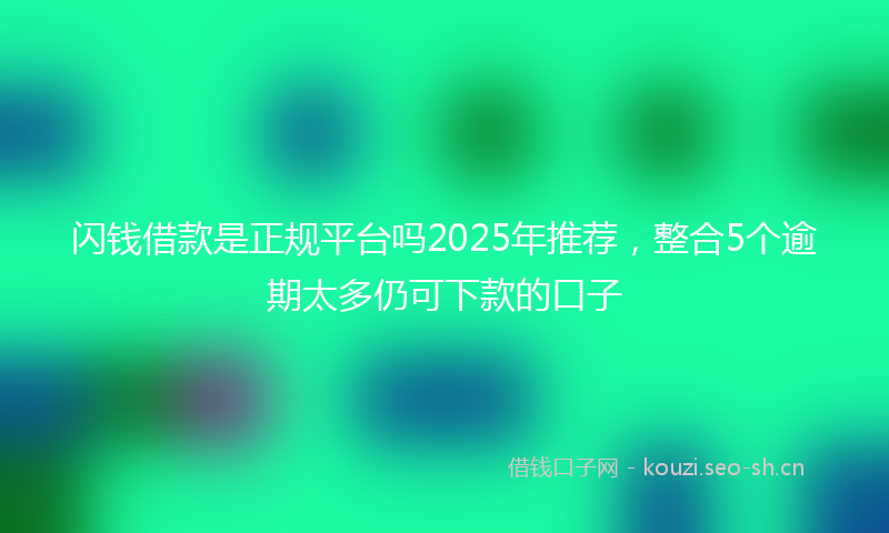 闪钱借款是正规平台吗2025年推荐，整合5个逾期太多仍可下款的口子