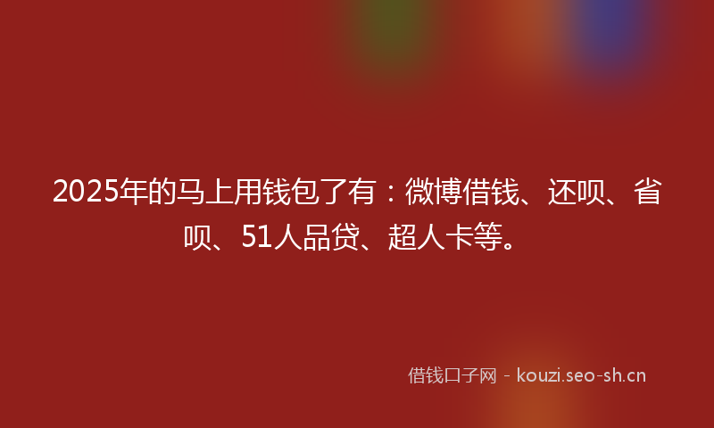 2025年的马上用钱包了有：微博借钱、还呗、省呗、51人品贷、超人卡等。