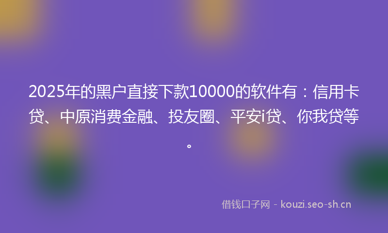 2025年的黑户直接下款10000的软件有：信用卡贷、中原消费金融、投友圈、平安i贷、你我贷等。