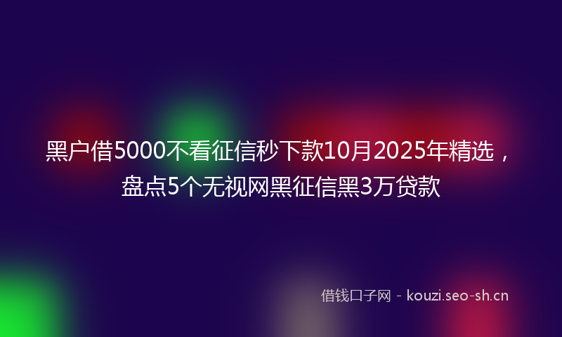 黑户借5000不看征信秒下款10月2025年精选，盘点5个无视网黑征信黑3万贷款
