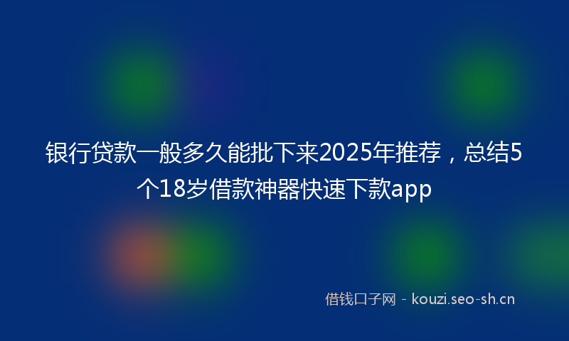 银行贷款一般多久能批下来2025年推荐,总结5个18岁借款神器快速下款app