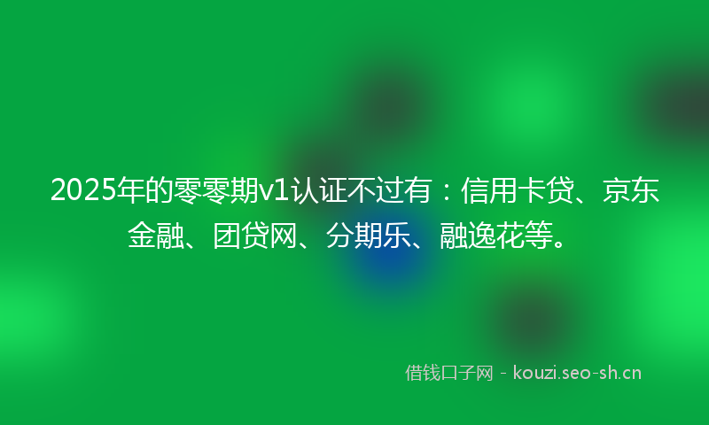 2025年的零零期v1认证不过有:信用卡贷、京东金融、团贷网、分期乐、融逸花等。